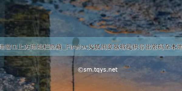 如何将本地窗口上方地址栏隐藏_Firefox火狐浏览器将提供导出密码至本地的功能...