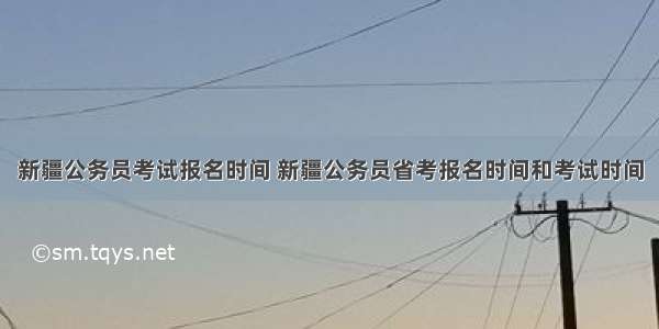 新疆公务员考试报名时间 新疆公务员省考报名时间和考试时间