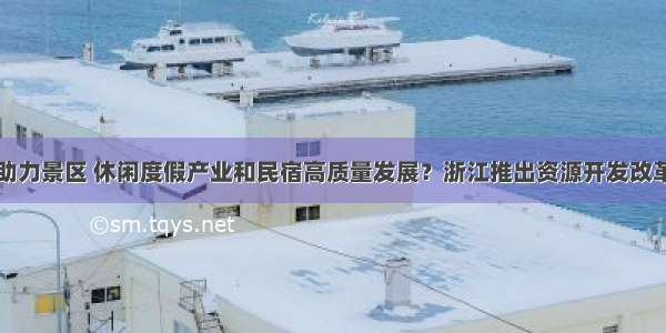 如何助力景区 休闲度假产业和民宿高质量发展？浙江推出资源开发改革试点