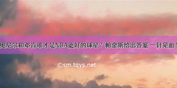 奥尼尔和邓肯谁才是NBA更好的球星？帕金斯给出答案 一针见血！