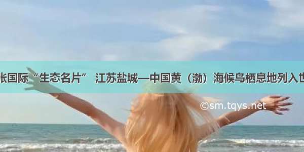 我国新添一张国际“生态名片” 江苏盐城—中国黄（渤）海候鸟栖息地列入世界遗产名录
