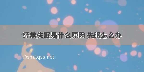 经常失眠是什么原因 失眠怎么办