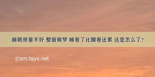 睡眠质量不好 整宿做梦 睡着了比醒着还累 这是怎么了？