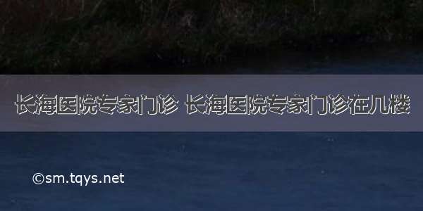 长海医院专家门诊 长海医院专家门诊在几楼