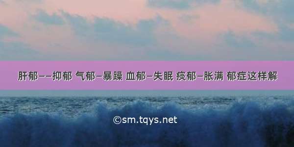 肝郁——抑郁 气郁—暴躁 血郁—失眠 痰郁—胀满 郁症这样解