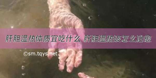 肝胆湿热体质宜吃什么 肝胆湿热该怎么治愈