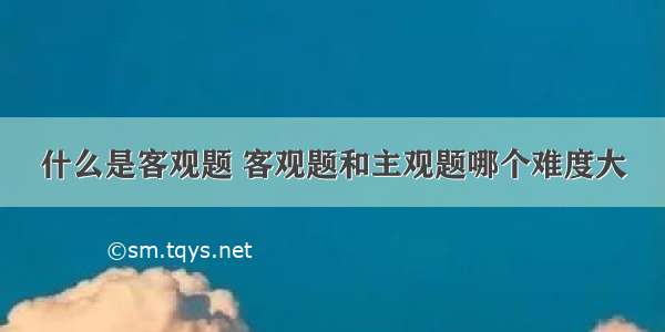 什么是客观题 客观题和主观题哪个难度大