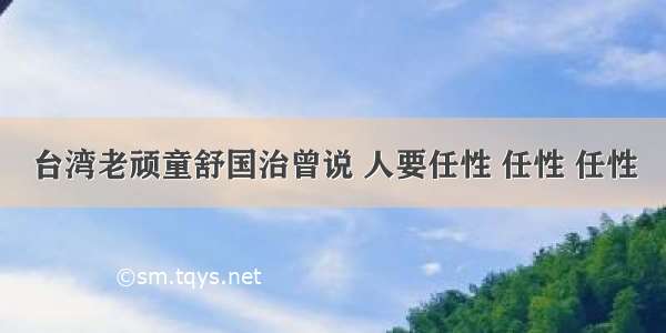 台湾老顽童舒国治曾说 人要任性 任性 任性