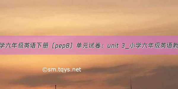 小学六年级英语下册（pep8）单元试卷：unit 3_小学六年级英语教案