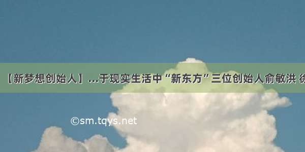 【新梦想创始人】...于现实生活中“新东方”三位创始人俞敏洪 徐