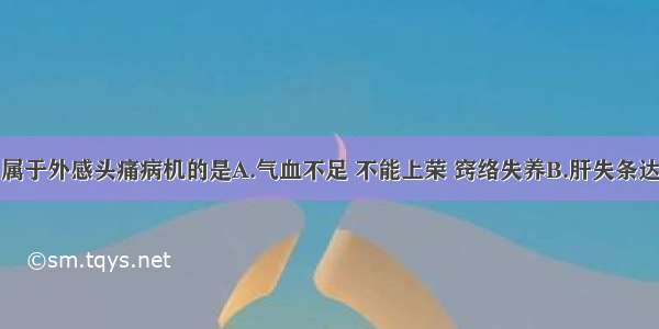 下列各项 属于外感头痛病机的是A.气血不足 不能上荣 窍络失养B.肝失条达 气郁化火