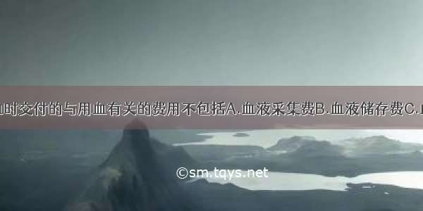 公民临床用血时交付的与用血有关的费用不包括A.血液采集费B.血液储存费C.血液检验费D.