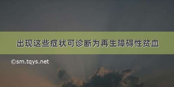 出现这些症状可诊断为再生障碍性贫血