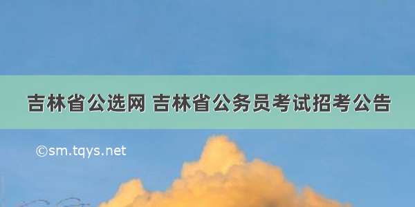 吉林省公选网 吉林省公务员考试招考公告