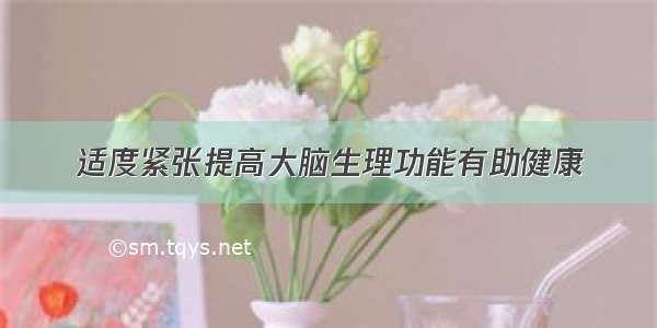 适度紧张提高大脑生理功能有助健康