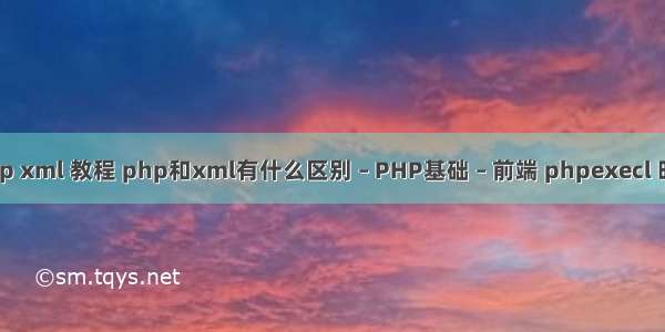 php xml 教程 php和xml有什么区别 – PHP基础 – 前端 phpexecl 时间
