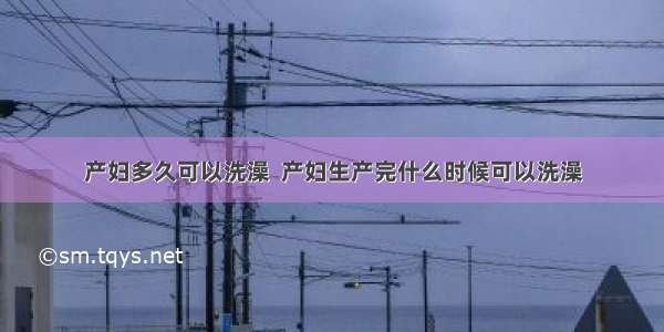 产妇多久可以洗澡  产妇生产完什么时候可以洗澡