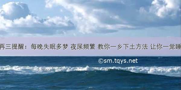 北京医生再三提醒：每晚失眠多梦 夜尿频繁 教你一乡下土方法 让你一觉睡到天亮 比