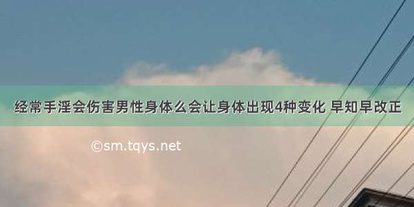 经常手淫会伤害男性身体么会让身体出现4种变化 早知早改正