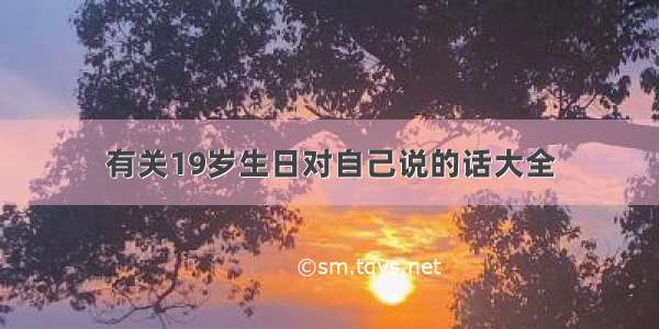 有关19岁生日对自己说的话大全