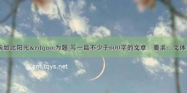 请以&ldquo;从未如此阳光&rdquo;为题 写一篇不少于600字的文章。要求：文体自选 诗歌除外 不