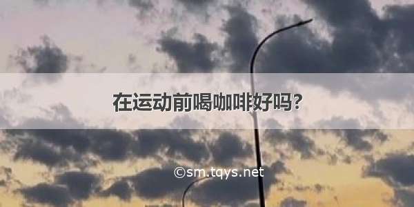 在运动前喝咖啡好吗?