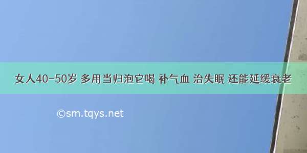 女人40-50岁 多用当归泡它喝 补气血 治失眠 还能延缓衰老