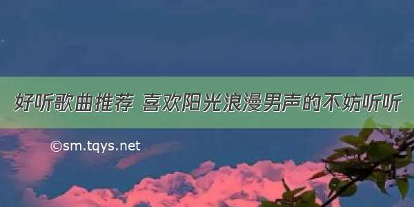 好听歌曲推荐 喜欢阳光浪漫男声的不妨听听