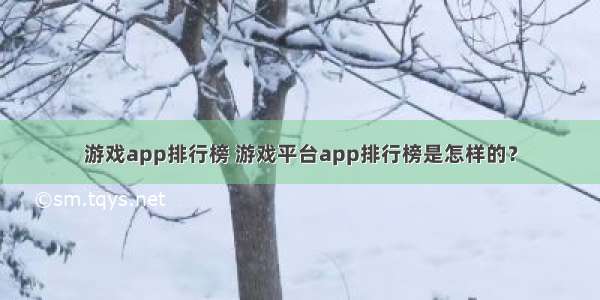 游戏app排行榜 游戏平台app排行榜是怎样的？