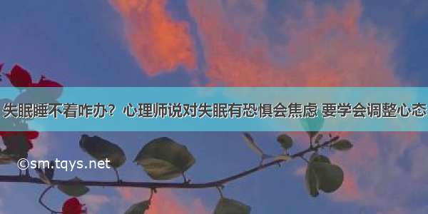 失眠睡不着咋办？心理师说对失眠有恐惧会焦虑 要学会调整心态