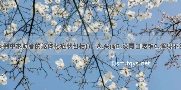 多选：本案例中求助者的躯体化症状包括()。A.头痛B.没胃口吃饭C.浑身不舒服D.失眠