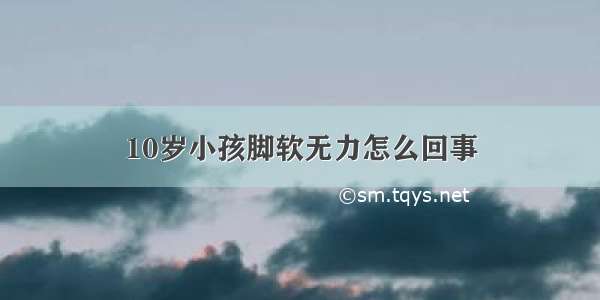 10岁小孩脚软无力怎么回事