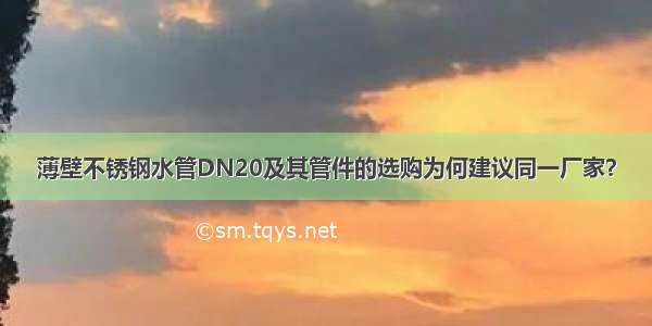 薄壁不锈钢水管DN20及其管件的选购为何建议同一厂家？