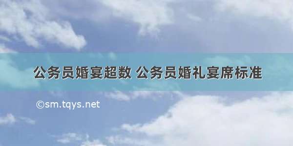 公务员婚宴超数 公务员婚礼宴席标准