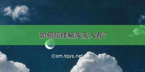 如何陪伴痛失亲人者？