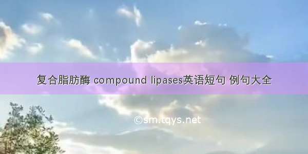 复合脂肪酶 compound lipases英语短句 例句大全