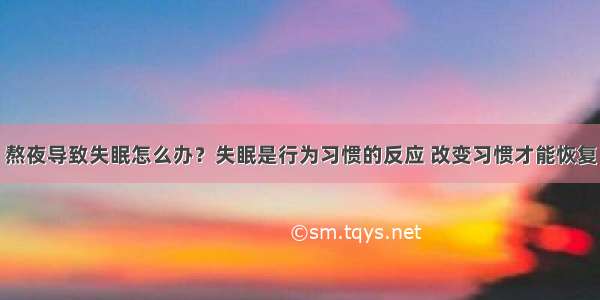 熬夜导致失眠怎么办？失眠是行为习惯的反应 改变习惯才能恢复