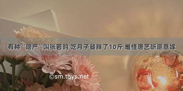 有种“陪产”叫张若昀 吃月子餐胖了10斤 难怪唐艺昕愿意嫁