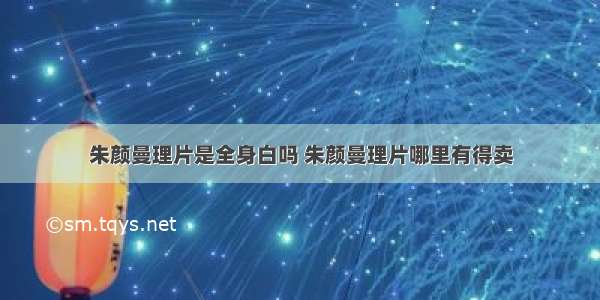 朱颜曼理片是全身白吗 朱颜曼理片哪里有得卖