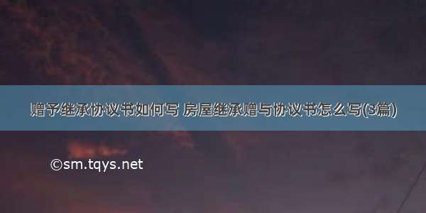 赠予继承协议书如何写 房屋继承赠与协议书怎么写(3篇)