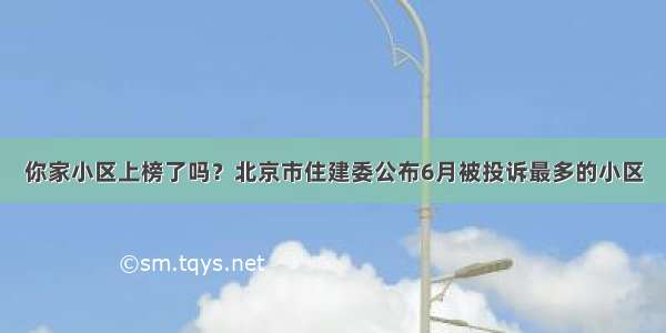 你家小区上榜了吗？北京市住建委公布6月被投诉最多的小区