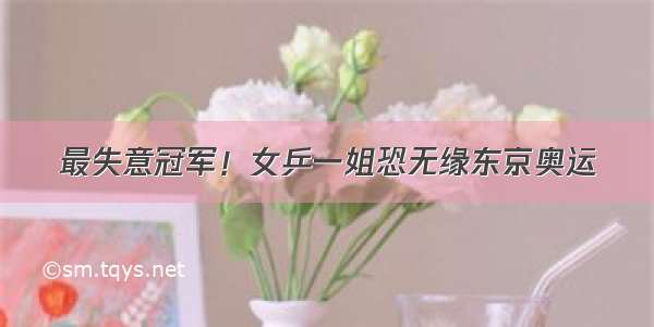 最失意冠军！女乒一姐恐无缘东京奥运