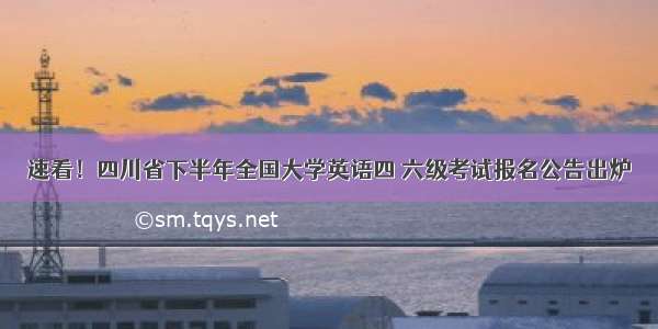 速看！四川省下半年全国大学英语四 六级考试报名公告出炉