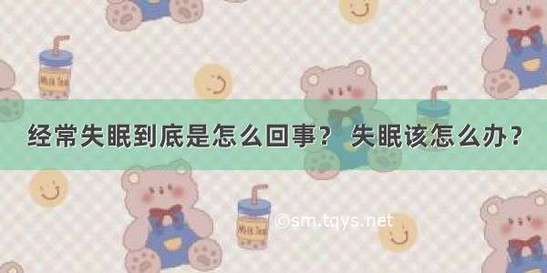 经常失眠到底是怎么回事？ 失眠该怎么办？