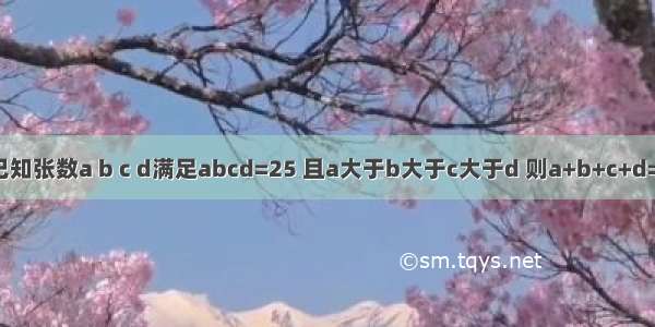 已知张数a b c d满足abcd=25 且a大于b大于c大于d 则a+b+c+d=?