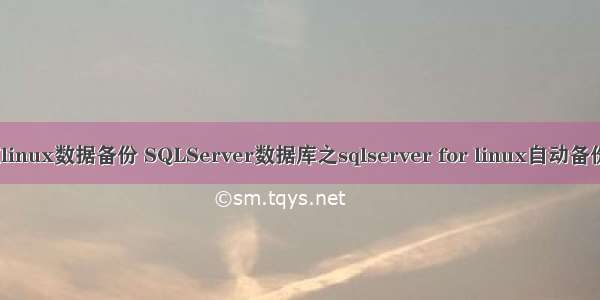 sqlserver在linux数据备份 SQLServer数据库之sqlserver for linux自动备份数据库脚本