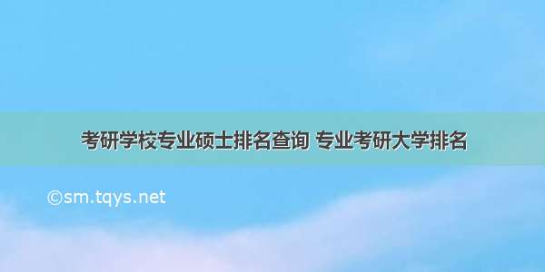 考研学校专业硕士排名查询 专业考研大学排名