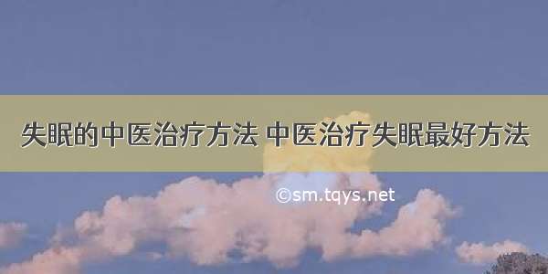 失眠的中医治疗方法 中医治疗失眠最好方法