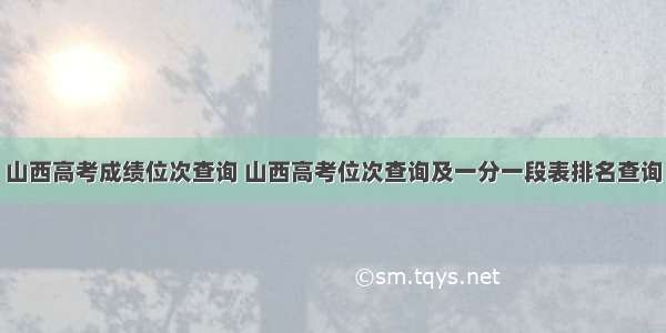 山西高考成绩位次查询 山西高考位次查询及一分一段表排名查询