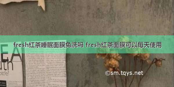 fresh红茶睡眠面膜免洗吗 fresh红茶面膜可以每天使用